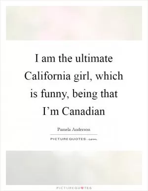 I am the ultimate California girl, which is funny, being that I’m Canadian Picture Quote #1