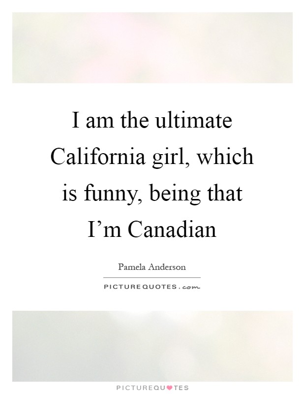 I am the ultimate California girl, which is funny, being that I'm Canadian Picture Quote #1