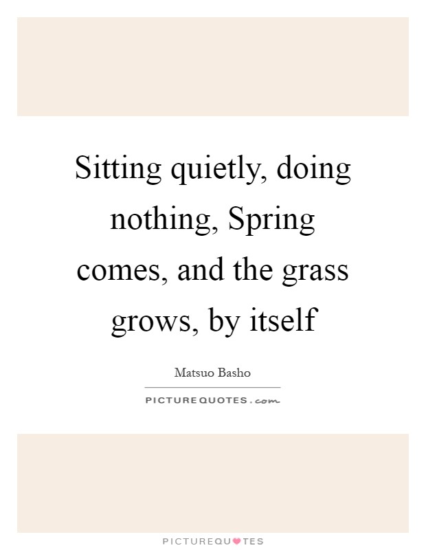 Sitting quietly, doing nothing, Spring comes, and the grass grows, by itself Picture Quote #1