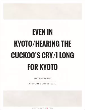 Even in Kyoto/Hearing the cuckoo’s cry/I long for Kyoto Picture Quote #1