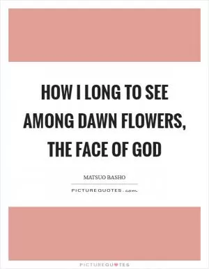 How I long to see among dawn flowers, the face of God Picture Quote #1