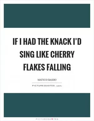 If I had the knack I’d sing like Cherry flakes falling Picture Quote #1