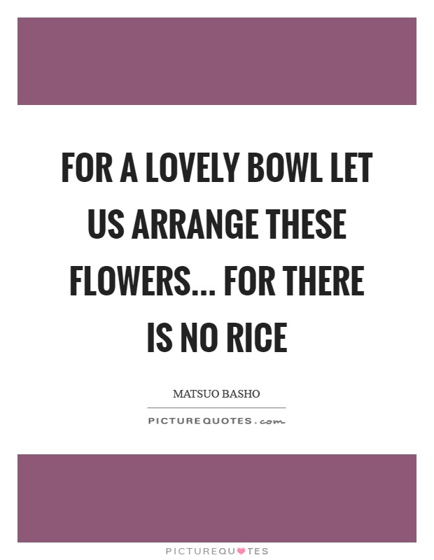 For a lovely bowl Let us arrange these flowers... For there is no rice Picture Quote #1