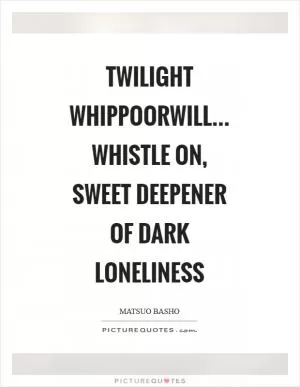 Twilight whippoorwill... Whistle on, sweet deepener Of dark loneliness Picture Quote #1