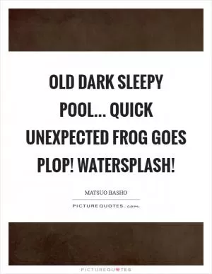 Old dark sleepy pool... Quick unexpected frog Goes plop! Watersplash! Picture Quote #1