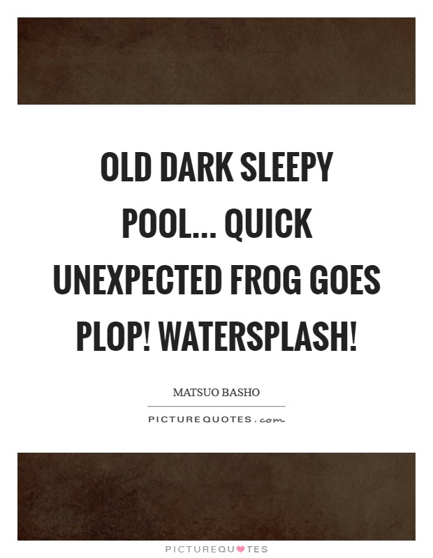 Old dark sleepy pool... Quick unexpected frog Goes plop! Watersplash! Picture Quote #1