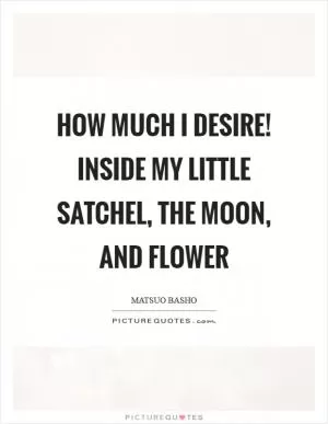 How much I desire! Inside my little satchel, the moon, and flower Picture Quote #1