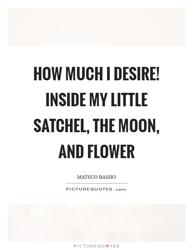 How much I desire! Inside my little satchel, the moon, and flower Picture Quote #1