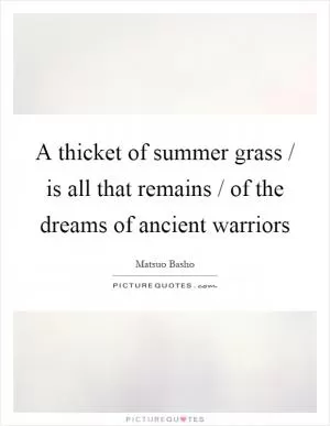 A thicket of summer grass / is all that remains / of the dreams of ancient warriors Picture Quote #1