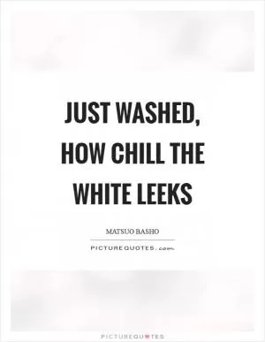 Just washed, how chill the white leeks Picture Quote #1