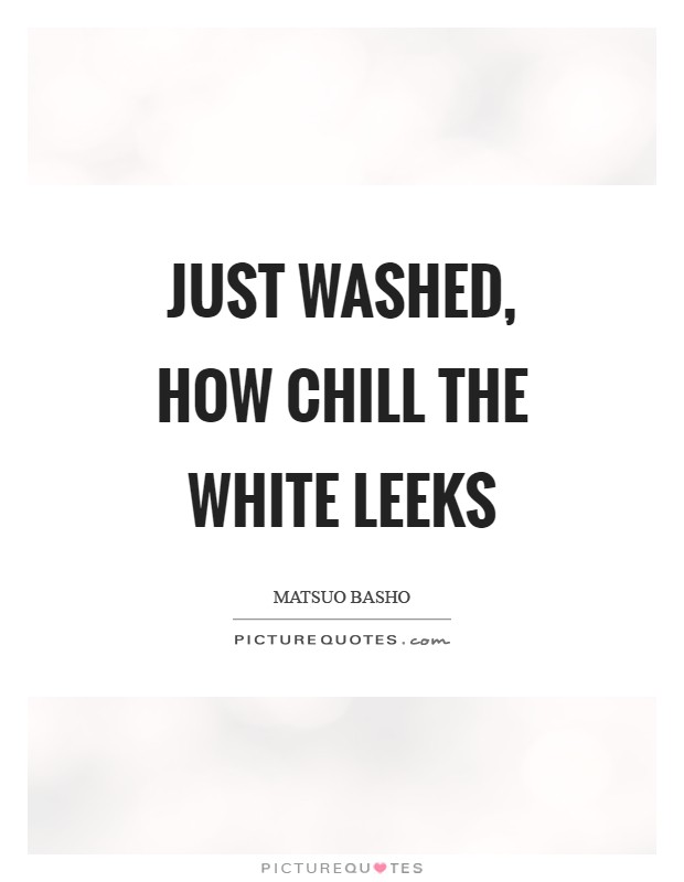 Just washed, how chill the white leeks Picture Quote #1