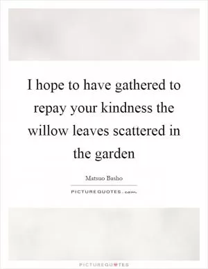 I hope to have gathered to repay your kindness the willow leaves scattered in the garden Picture Quote #1