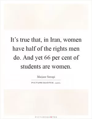 It’s true that, in Iran, women have half of the rights men do. And yet 66 per cent of students are women Picture Quote #1