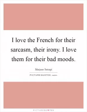 I love the French for their sarcasm, their irony. I love them for their bad moods Picture Quote #1
