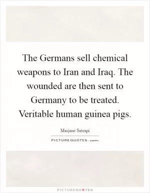 The Germans sell chemical weapons to Iran and Iraq. The wounded are then sent to Germany to be treated. Veritable human guinea pigs Picture Quote #1