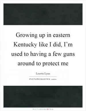 Growing up in eastern Kentucky like I did, I’m used to having a few guns around to protect me Picture Quote #1