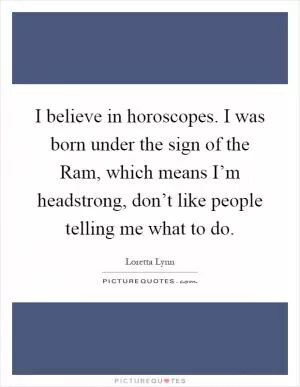 I believe in horoscopes. I was born under the sign of the Ram, which means I’m headstrong, don’t like people telling me what to do Picture Quote #1