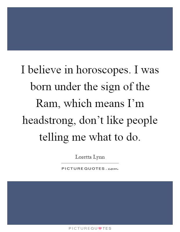 I believe in horoscopes. I was born under the sign of the Ram, which means I'm headstrong, don't like people telling me what to do Picture Quote #1