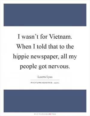 I wasn’t for Vietnam. When I told that to the hippie newspaper, all my people got nervous Picture Quote #1
