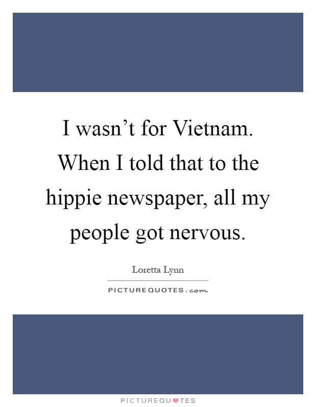 I wasn't for Vietnam. When I told that to the hippie newspaper, all my people got nervous Picture Quote #1