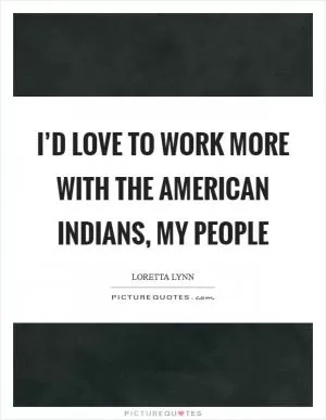 I’d love to work more with the American Indians, my people Picture Quote #1