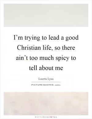 I’m trying to lead a good Christian life, so there ain’t too much spicy to tell about me Picture Quote #1