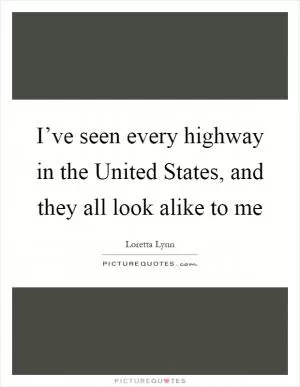 I’ve seen every highway in the United States, and they all look alike to me Picture Quote #1