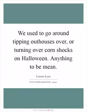 We used to go around tipping outhouses over, or turning over corn shocks on Halloween. Anything to be mean Picture Quote #1