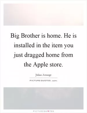 Big Brother is home. He is installed in the item you just dragged home from the Apple store Picture Quote #1