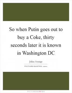 So when Putin goes out to buy a Coke, thirty seconds later it is known in Washington DC Picture Quote #1