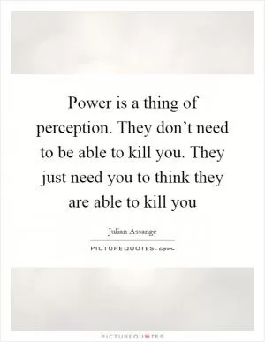 Power is a thing of perception. They don’t need to be able to kill you. They just need you to think they are able to kill you Picture Quote #1