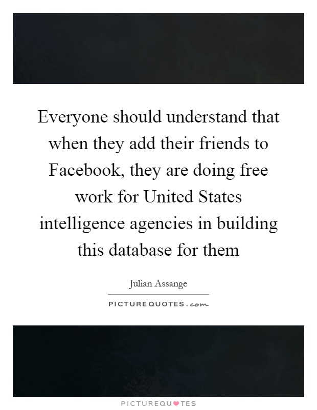 Everyone should understand that when they add their friends to Facebook, they are doing free work for United States intelligence agencies in building this database for them Picture Quote #1