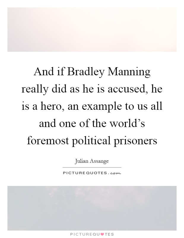 And if Bradley Manning really did as he is accused, he is a hero, an example to us all and one of the world's foremost political prisoners Picture Quote #1