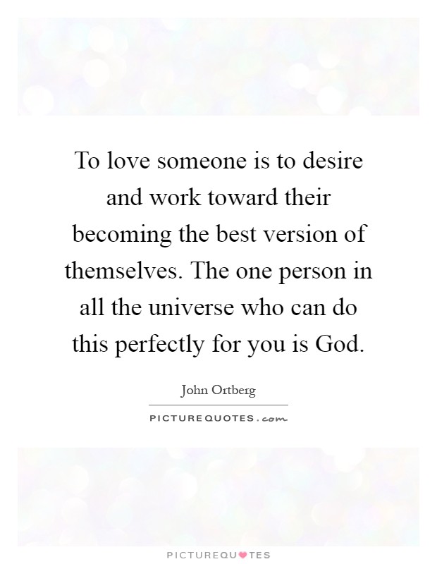 To love someone is to desire and work toward their becoming the best version of themselves. The one person in all the universe who can do this perfectly for you is God Picture Quote #1