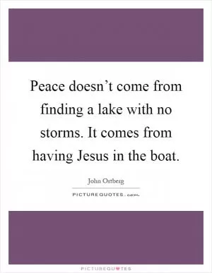 Peace doesn’t come from finding a lake with no storms. It comes from having Jesus in the boat Picture Quote #1