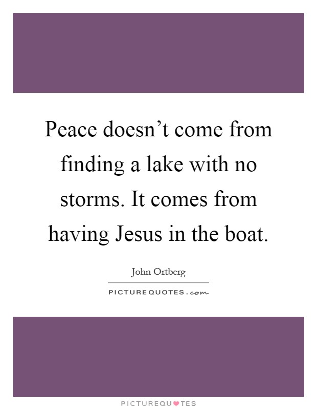 Peace doesn't come from finding a lake with no storms. It comes from having Jesus in the boat Picture Quote #1