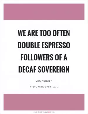 We are too often double espresso followers of a decaf Sovereign Picture Quote #1