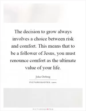 The decision to grow always involves a choice between risk and comfort. This means that to be a follower of Jesus, you must renounce comfort as the ultimate value of your life Picture Quote #1