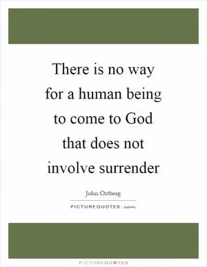 There is no way for a human being to come to God that does not involve surrender Picture Quote #1