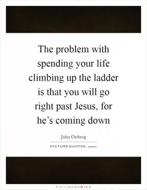 The problem with spending your life climbing up the ladder is that you will go right past Jesus, for he’s coming down Picture Quote #1