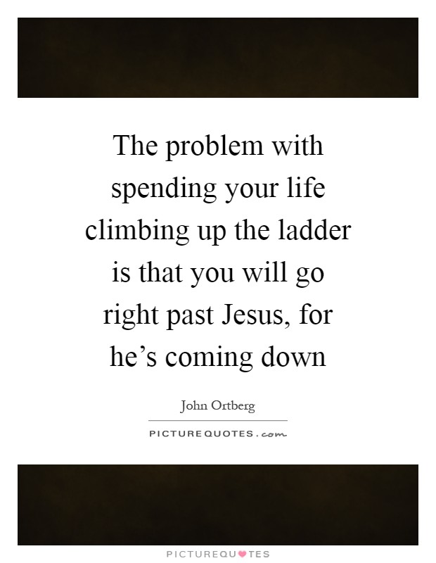The problem with spending your life climbing up the ladder is that you will go right past Jesus, for he's coming down Picture Quote #1