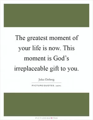 The greatest moment of your life is now. This moment is God’s irreplaceable gift to you Picture Quote #1