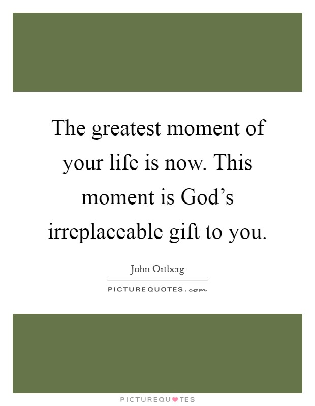 The greatest moment of your life is now. This moment is God's irreplaceable gift to you Picture Quote #1