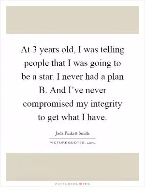 At 3 years old, I was telling people that I was going to be a star. I never had a plan B. And I’ve never compromised my integrity to get what I have Picture Quote #1