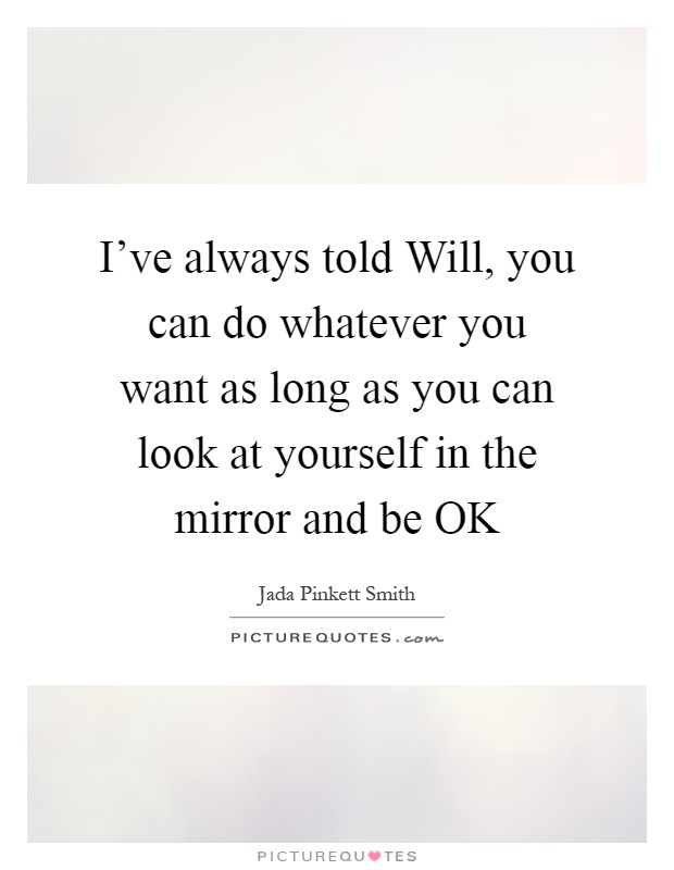 I've always told Will, you can do whatever you want as long as you can look at yourself in the mirror and be OK Picture Quote #1