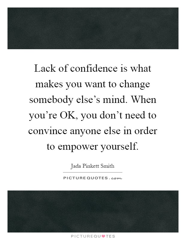 Lack of confidence is what makes you want to change somebody else's mind. When you're OK, you don't need to convince anyone else in order to empower yourself Picture Quote #1