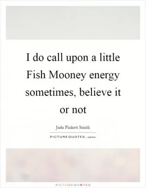 I do call upon a little Fish Mooney energy sometimes, believe it or not Picture Quote #1