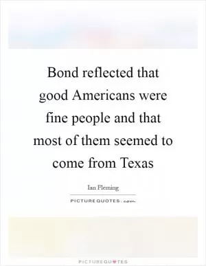 Bond reflected that good Americans were fine people and that most of them seemed to come from Texas Picture Quote #1