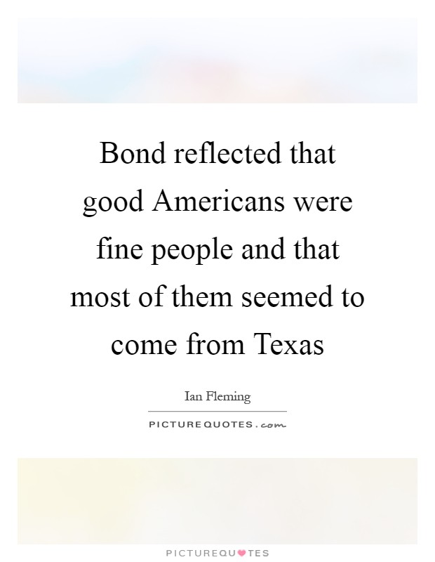 Bond reflected that good Americans were fine people and that most of them seemed to come from Texas Picture Quote #1