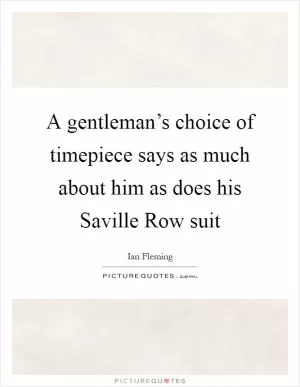 A gentleman’s choice of timepiece says as much about him as does his Saville Row suit Picture Quote #1